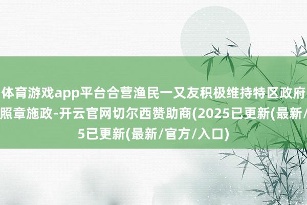 体育游戏app平台合营渔民一又友积极维持特区政府抓正更正、照章施政-开云官网切尔西赞助商(2025已更新(最新/官方/入口)