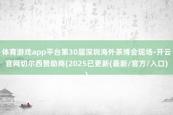 体育游戏app平台第30届深圳海外茶博会现场-开云官网切尔西赞助商(2025已更新(最新/官方/入口)