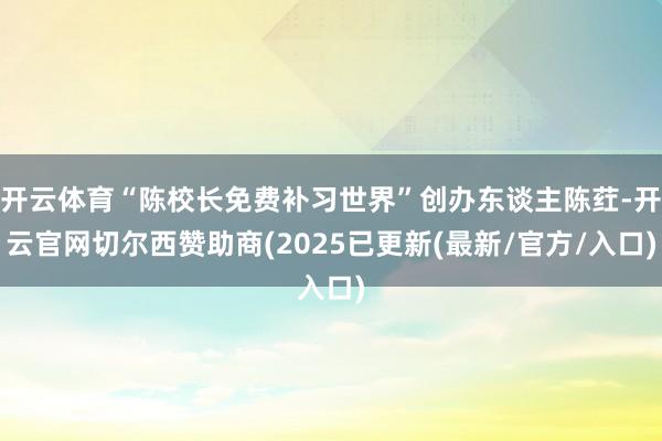 开云体育“陈校长免费补习世界”创办东谈主陈荭-开云官网切尔西赞助商(2025已更新(最新/官方/入口)