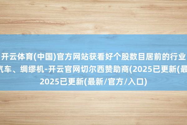 开云体育(中国)官方网站获看好个股数目居前的行业是基础化工、汽车、绸缪机-开云官网切尔西赞助商(2025已更新(最新/官方/入口)