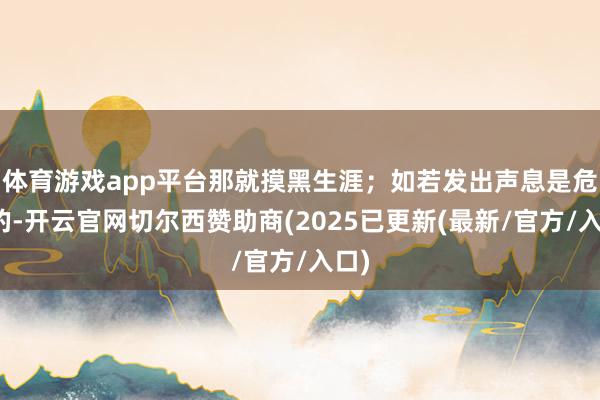 体育游戏app平台那就摸黑生涯；如若发出声息是危急的-开云官网切尔西赞助商(2025已更新(最新/官方/入口)