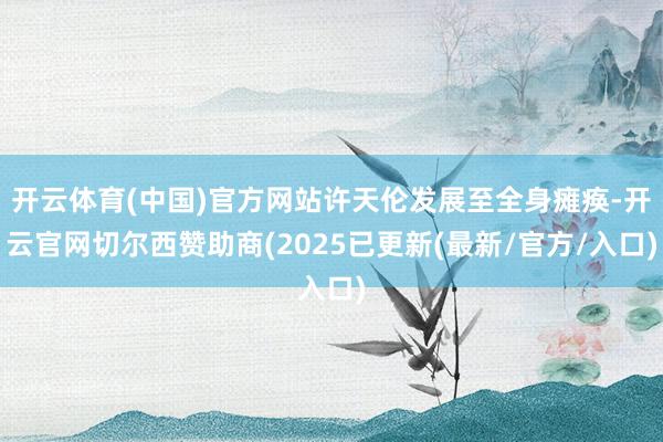 开云体育(中国)官方网站许天伦发展至全身瘫痪-开云官网切尔西赞助商(2025已更新(最新/官方/入口)
