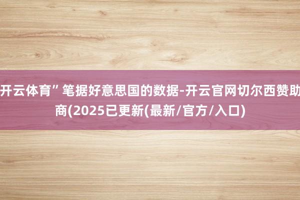 开云体育”笔据好意思国的数据-开云官网切尔西赞助商(2025已更新(最新/官方/入口)