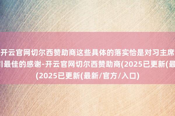 开云官网切尔西赞助商这些具体的落实恰是对习主席对咱们谆谆指引最佳的感谢-开云官网切尔西赞助商(2025已更新(最新/官方/入口)