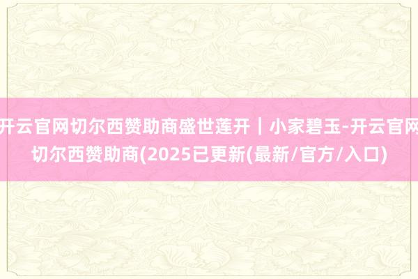 开云官网切尔西赞助商盛世莲开｜小家碧玉-开云官网切尔西赞助商(2025已更新(最新/官方/入口)