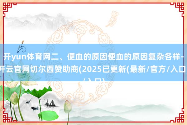 开yun体育网二、便血的原因便血的原因复杂各样-开云官网切尔西赞助商(2025已更新(最新/官方/入口)