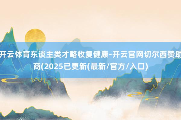 开云体育东谈主类才略收复健康-开云官网切尔西赞助商(2025已更新(最新/官方/入口)