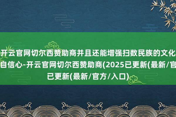 开云官网切尔西赞助商并且还能增强扫数民族的文化认同感和自信心-开云官网切尔西赞助商(2025已更新(最新/官方/入口)