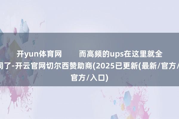 开yun体育网        而高频的ups在这里就全齐不同了-开云官网切尔西赞助商(2025已更新(最新/官方/入口)