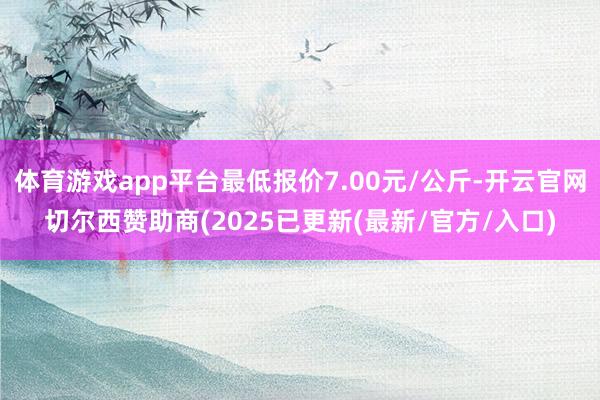 体育游戏app平台最低报价7.00元/公斤-开云官网切尔西赞助商(2025已更新(最新/官方/入口)