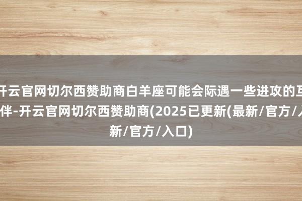 开云官网切尔西赞助商白羊座可能会际遇一些进攻的互助伙伴-开云官网切尔西赞助商(2025已更新(最新/官方/入口)