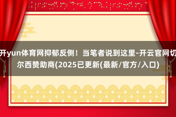 开yun体育网抑郁反侧！当笔者说到这里-开云官网切尔西赞助商(2025已更新(最新/官方/入口)