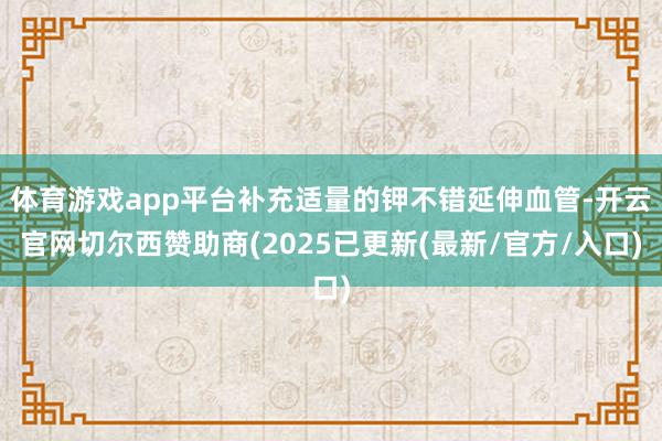 体育游戏app平台补充适量的钾不错延伸血管-开云官网切尔西赞助商(2025已更新(最新/官方/入口)
