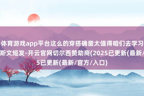 体育游戏app平台这么的穿搭确凿太值得咱们去学习和效法了！斯文短发-开云官网切尔西赞助商(2025已更新(最新/官方/入口)