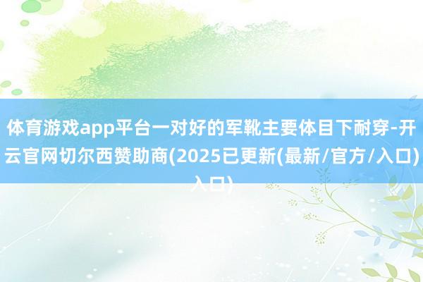体育游戏app平台一对好的军靴主要体目下耐穿-开云官网切尔西赞助商(2025已更新(最新/官方/入口)