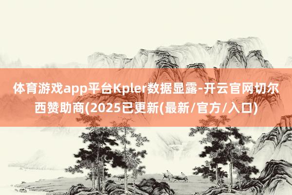 体育游戏app平台　　Kpler数据显露-开云官网切尔西赞助商(2025已更新(最新/官方/入口)