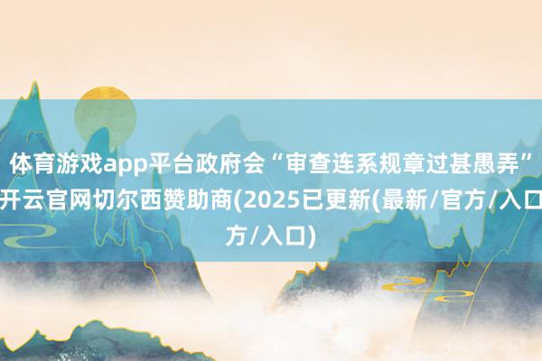 体育游戏app平台政府会“审查连系规章过甚愚弄”-开云官网切尔西赞助商(2025已更新(最新/官方/入口)