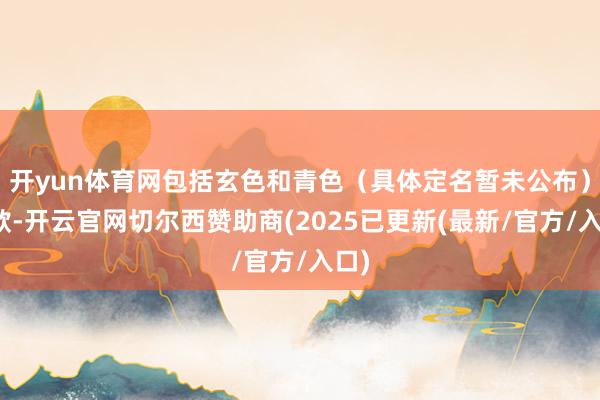 开yun体育网包括玄色和青色（具体定名暂未公布）两款-开云官网切尔西赞助商(2025已更新(最新/官方/入口)