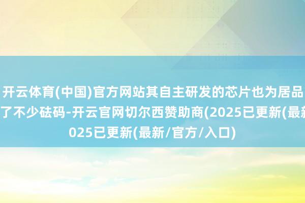 开云体育(中国)官方网站其自主研发的芯片也为居品的竞争力增添了不少砝码-开云官网切尔西赞助商(2025已更新(最新/官方/入口)