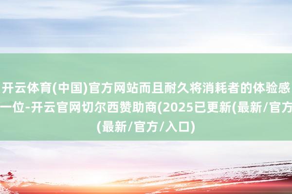 开云体育(中国)官方网站而且耐久将消耗者的体验感放在第一位-开云官网切尔西赞助商(2025已更新(最新/官方/入口)