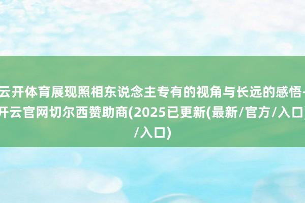 云开体育展现照相东说念主专有的视角与长远的感悟-开云官网切尔西赞助商(2025已更新(最新/官方/入口)