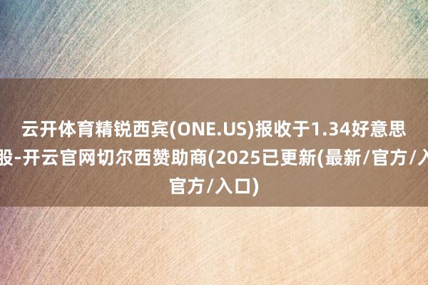 云开体育精锐西宾(ONE.US)报收于1.34好意思元/股-开云官网切尔西赞助商(2025已更新(最新/官方/入口)