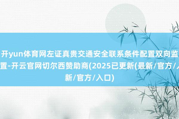 开yun体育网左证真贵交通安全联系条件配置双向监控配置-开云官网切尔西赞助商(2025已更新(最新/官方/入口)