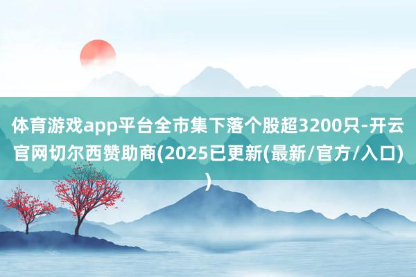 体育游戏app平台全市集下落个股超3200只-开云官网切尔西赞助商(2025已更新(最新/官方/入口)