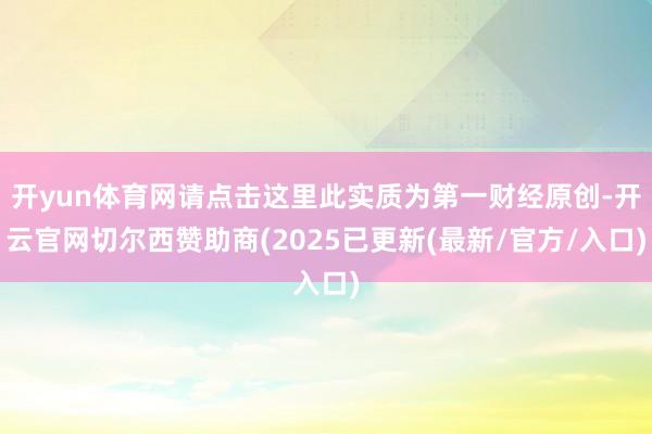 开yun体育网请点击这里此实质为第一财经原创-开云官网切尔西赞助商(2025已更新(最新/官方/入口)