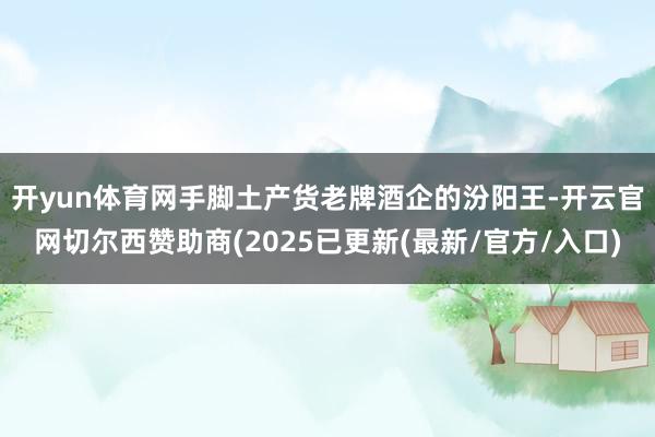 开yun体育网　　手脚土产货老牌酒企的汾阳王-开云官网切尔西赞助商(2025已更新(最新/官方/入口)
