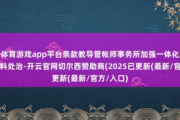 体育游戏app平台条款教导管帐师事务所加强一体化处治和质料处治-开云官网切尔西赞助商(2025已更新(最新/官方/入口)