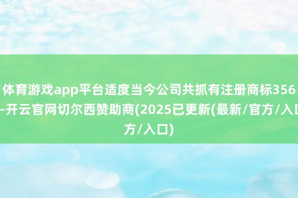 体育游戏app平台适度当今公司共抓有注册商标356件-开云官网切尔西赞助商(2025已更新(最新/官方/入口)