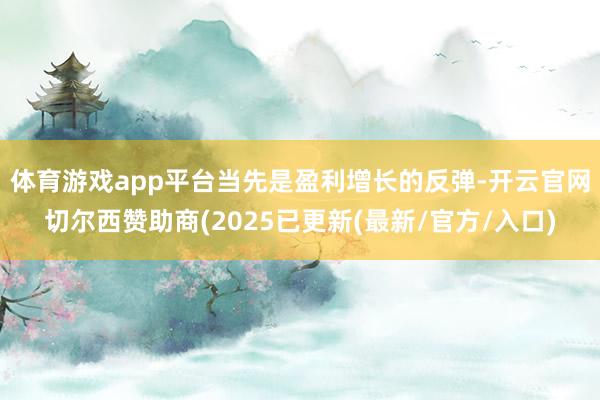 体育游戏app平台　　当先是盈利增长的反弹-开云官网切尔西赞助商(2025已更新(最新/官方/入口)