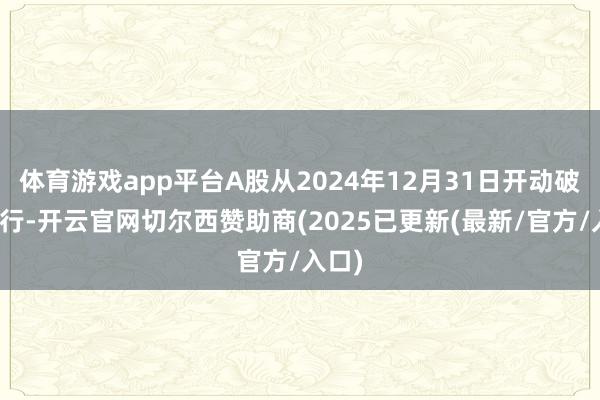体育游戏app平台A股从2024年12月31日开动破位下行-开云官网切尔西赞助商(2025已更新(最新/官方/入口)