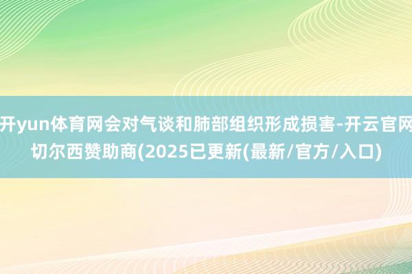 开yun体育网会对气谈和肺部组织形成损害-开云官网切尔西赞助商(2025已更新(最新/官方/入口)