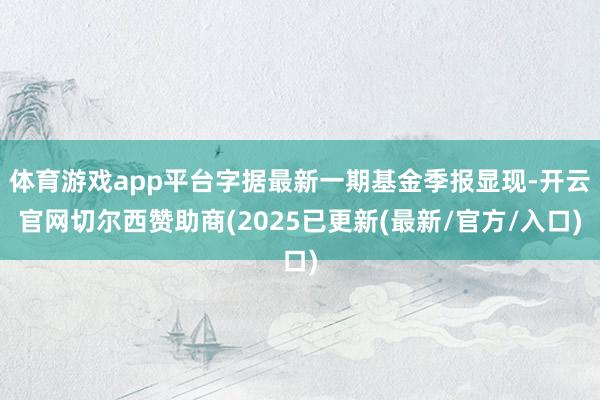 体育游戏app平台字据最新一期基金季报显现-开云官网切尔西赞助商(2025已更新(最新/官方/入口)
