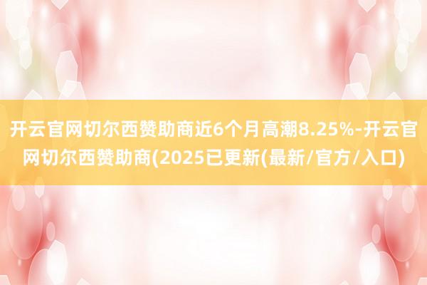 开云官网切尔西赞助商近6个月高潮8.25%-开云官网切尔西赞助商(2025已更新(最新/官方/入口)