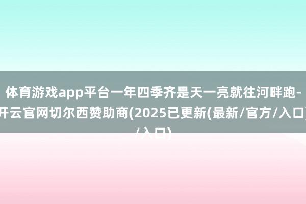 体育游戏app平台一年四季齐是天一亮就往河畔跑-开云官网切尔西赞助商(2025已更新(最新/官方/入口)