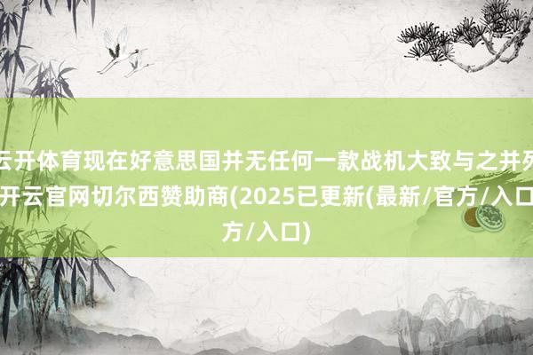 云开体育现在好意思国并无任何一款战机大致与之并列-开云官网切尔西赞助商(2025已更新(最新/官方/入口)