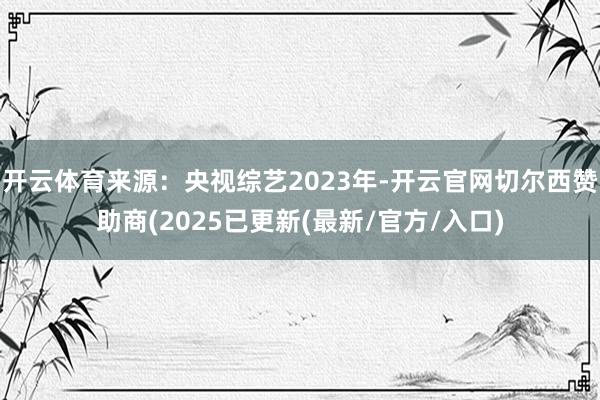 开云体育来源：央视综艺2023年-开云官网切尔西赞助商(2025已更新(最新/官方/入口)