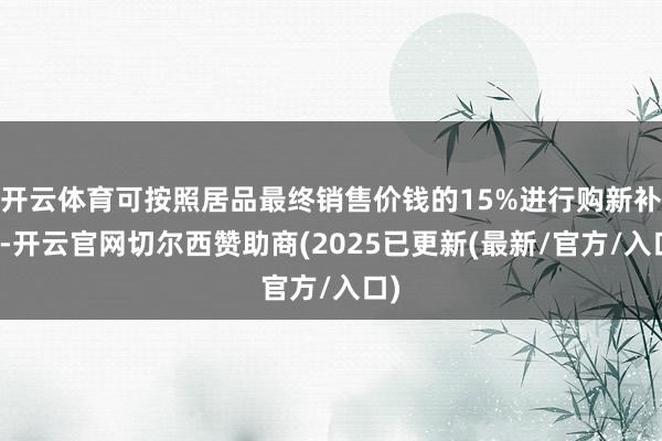 开云体育可按照居品最终销售价钱的15%进行购新补贴-开云官网切尔西赞助商(2025已更新(最新/官方/入口)