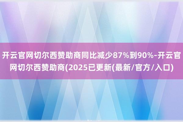 开云官网切尔西赞助商同比减少87%到90%-开云官网切尔西赞助商(2025已更新(最新/官方/入口)