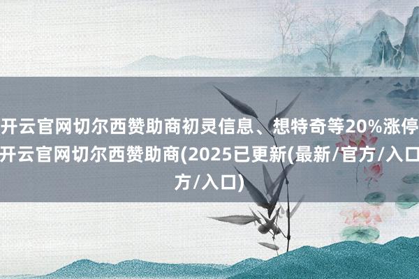 开云官网切尔西赞助商初灵信息、想特奇等20%涨停-开云官网切尔西赞助商(2025已更新(最新/官方/入口)