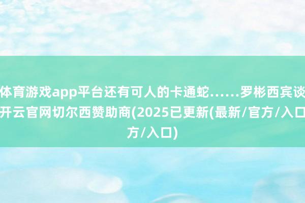 体育游戏app平台还有可人的卡通蛇……罗彬西宾谈-开云官网切尔西赞助商(2025已更新(最新/官方/入口)