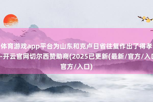体育游戏app平台为山东和克卢日省往复作出了得孝顺-开云官网切尔西赞助商(2025已更新(最新/官方/入口)
