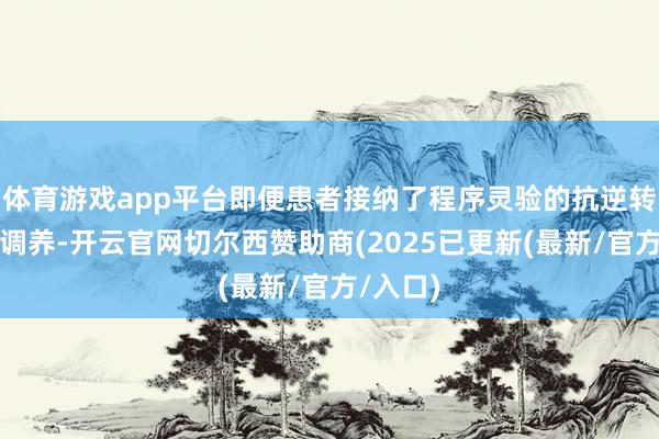 体育游戏app平台即便患者接纳了程序灵验的抗逆转录病毒调养-开云官网切尔西赞助商(2025已更新(最新/官方/入口)
