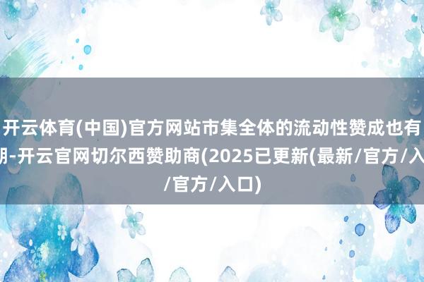 开云体育(中国)官方网站市集全体的流动性赞成也有预期-开云官网切尔西赞助商(2025已更新(最新/官方/入口)