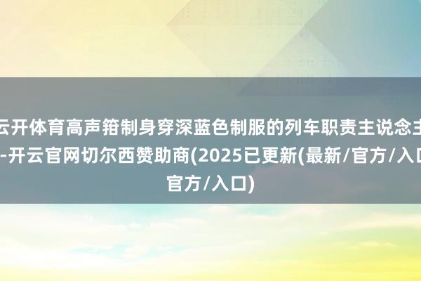 云开体育高声箝制身穿深蓝色制服的列车职责主说念主员-开云官网切尔西赞助商(2025已更新(最新/官方/入口)