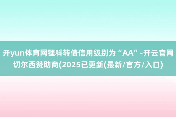开yun体育网锂科转债信用级别为“AA”-开云官网切尔西赞助商(2025已更新(最新/官方/入口)