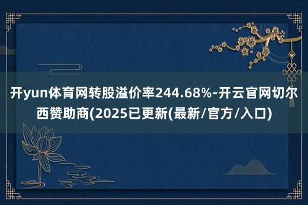 开yun体育网转股溢价率244.68%-开云官网切尔西赞助商(2025已更新(最新/官方/入口)